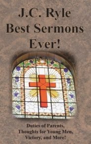 J.C. Ryle Best Sermons Ever!: Duties of Parents, Thoughts for Young Men, Victory, and More!