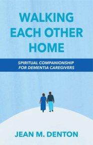 Walking Each Other Home: Spiritual Companionship for Dementia Caregivers