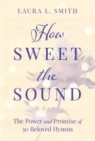 How Sweet the Sound: The Power and Promise of 30 Beloved Hymns