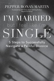 I'm Married But I Feel Like I'm Single: 5 Steps to Successfully Navigate a Painful Divorce