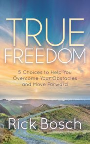 True Freedom: 5 Choices to Help You Overcome Your Obstacles and Move Forward