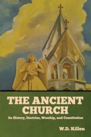 The Ancient Church: Its History, Doctrine, Worship, and Constitution