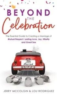 Beyond the Celebration: The Essential Guide to Creating a Marriage of Mutual Respect, Lasting Love, Joy, Hilarity and Great Sex