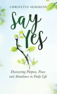 Say Yes: Discovering Purpose, Peace and Abundance in Daily Life