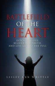 BATTLEFIELD OF THE HEART: DITCH THE LIES, BELIEVE THE TRUTH, AND LIVE LIFE TO THE FULL