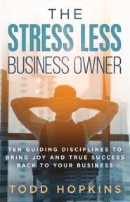 The Stress Less Business Owner: Ten Guiding Disciplines to Bring Joy and True Success back to Your Business