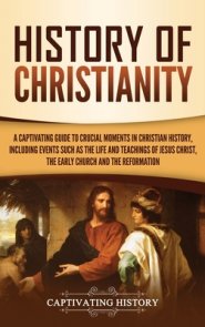 History of Christianity: A Captivating Guide to Crucial Moments in Christian History, Including Events Such as the Life and Teachings of Jesus Christ,