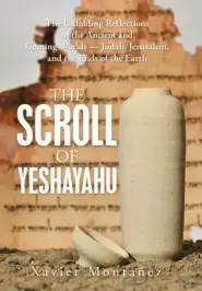 The Scroll of Yeshayahu: The Unfolding Reflections of the Ancient and Coming Worlds - Judah, Jerusalem, and the Ends of the Earth