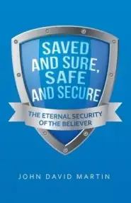 Saved and Sure, Safe and Secure: The Eternal Security of the Believer