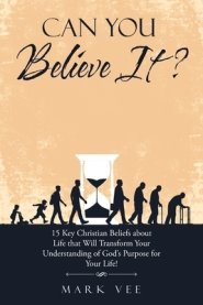 Can You Believe It?: 15 Key Christian Beliefs About Life That Will Transform Your Understanding of God's Purpose for Your Life!