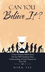 Can You Believe It?: 15 Key Christian Beliefs About Life That Will Transform Your Understanding of God's Purpose for Your Life!