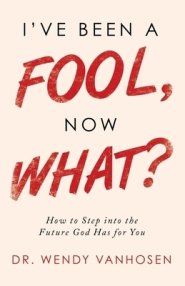 I'Ve Been a Fool, Now What?: How to Step into the Future God Has for You