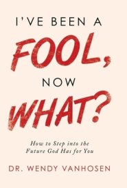 I'Ve Been a Fool, Now What?: How to Step into the Future God Has for You