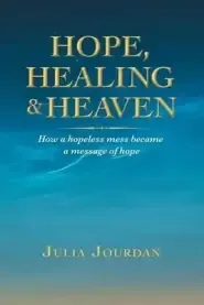 Hope, Healing & Heaven: How a Hopeless Mess Became a Message of Hope