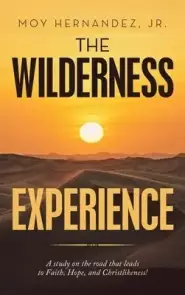 The Wilderness Experience: A Study on the Road That Leads to Faith, Hope, and Christlikeness!