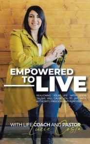 Empowered to Live: Realigning Your Life with God's Truths Will Cause You to Live with Authority, Freedom and Purpose!