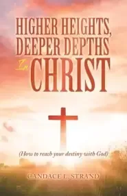 Higher Heights, Deeper Depths in Christ: (How to Reach Your Destiny with God)