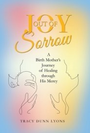 Joy out of Sorrow: A Birth Mother's Journey of Healing Through His Mercy