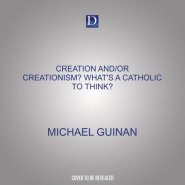 Creation And/Or Creationism? What's a Catholic to Think?