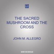 The Sacred Mushroom and the Cross: A Study of the Nature and Origins of Christianity Within the Fertility Cults of the Ancient Near East