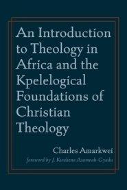 An Introduction to Theology in Africa and the Kpelelogical Foundations of Christian Theology