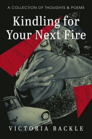 Kindling for Your Next Fire: A Collection of Thoughts and Poems