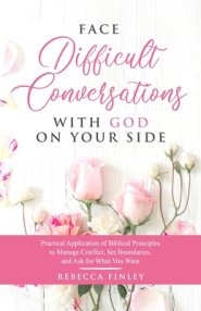 Face Difficult Conversations with God on Your Side: Practical Application of Biblical Principles to Manage Conflict, Set Boundaries, and Ask for What