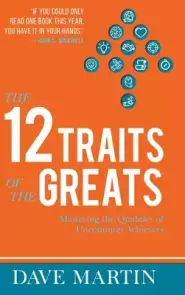 The 12 Traits of the Greats: Mastering The Qualities Of Uncommon Achievers