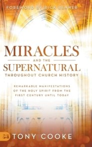 Miracles and the Supernatural Throughout Church History: Remarkable Manifestations of the Holy Spirit From the First Century Until Today