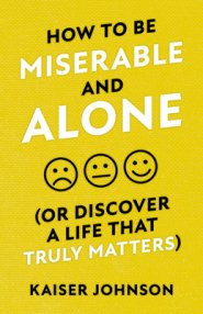 How to Be Miserable and Alone: (Or Discover a Life That Truly Matters)