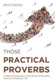 Those Practical Proverbs: A Pastoral Exposition of the Book of Proverbs Volume 1 (Proverbs 1-15)