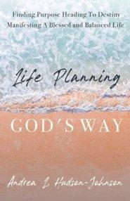 Life Planning God's Way: Finding Purpose Heading To Destiny Manifesting A Blessed and Balanced Life