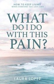 What Do I Do With This Pain?: How to Keep Living When Someone You Love Dies