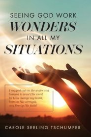 Seeing God Work Wonders In All My Situations: I Stepped Out on the Water and Learned to Trust His Word, Let Him Change My Heart, Lean on His Strength,