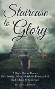 Staircase to Glory: A Flight Plan to Heaven: Goal Setting, Ethics, Morals for Everyday Life (Individuals and Businesses)