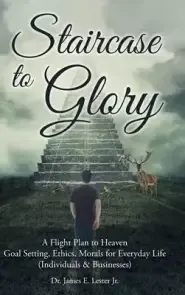 Staircase to Glory: A Flight Plan to Heaven: Goal Setting, Ethics, Morals for Everyday Life (Individuals and Businesses)