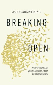 Breaking Open: How Your Pain Becomes the Path to Living Again