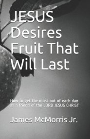 JESUS Desires Fruit That Will Last: How to get the most out of each day as a friend of the LORD JESUS CHRIST