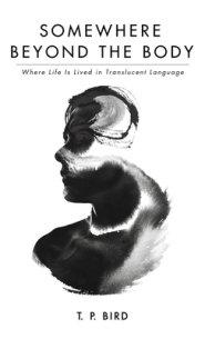 Somewhere Beyond the Body: Where Life Is Lived in Translucent Language