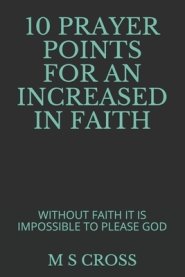 10 Prayer Points for an Increased in Faith: Without Faith It Is Impossible to Please God