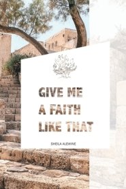 Give Me A Faith Like That: A Walk In The Footsteps Of Old Testament Saints