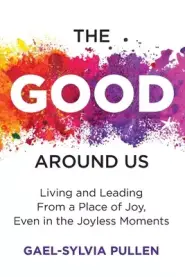 The Good Around Us: Living and Leading from a Place of Joy, Even in the Joyless Moments