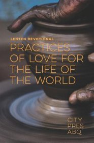 Practices Of Love For the Life Of The World: A Lenten Devotional