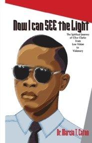 Now I Can SEE The Light: The Spiritual Journey of Clive Clarke From Low Vision To Visionary