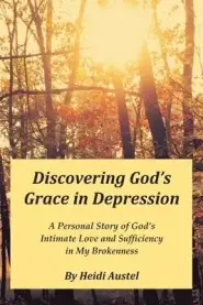 Discovering God's Grace in Depression: A Personal Story of God's Intimate Love and Sufficiency in My Brokenness