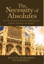 The Necessity of Absolutes: The Westminsterian Doctrine of Biblical Law Defined, Defended, and Applied