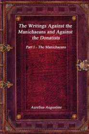 The Writings Against the Manichaeans and Against the Donatists: Part I - The Manichaeans