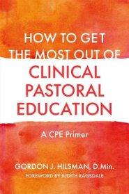 How to Get the Most Out of Clinical Pastoral Education: A Cpe Primer