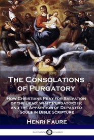 The Consolations of Purgatory: How Christians Pray for Salvation of the Dead; what Purgatory is; and the Apparition of Departed Souls in Bible Scriptu