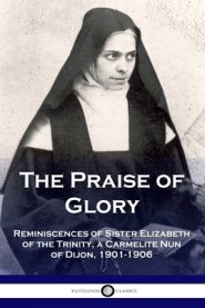 The Praise of Glory: Reminiscences of Sister Elizabeth of the Trinity, a Carmelite Nun of Dijon, 1901-1906